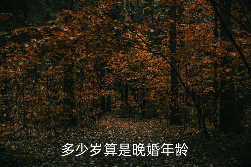 晚婚是指多少歲，多少歲算是晚婚年齡