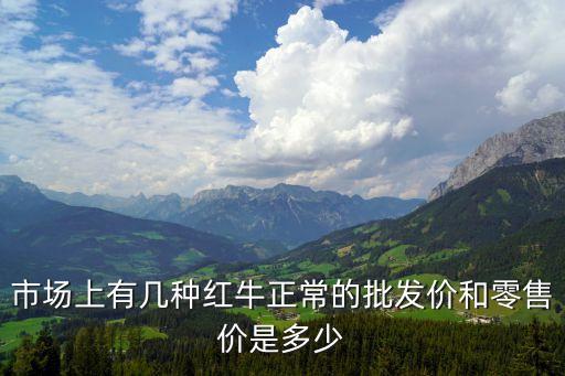 市場上有幾種紅牛正常的批發(fā)價和零售價是多少