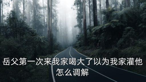 岳父操我，岳父第一次來(lái)我家喝大了以為我家灌他怎么調(diào)解