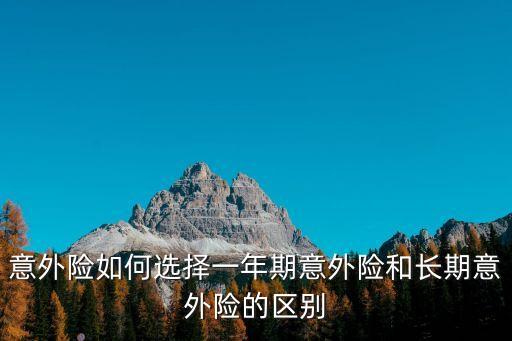 意外險如何選擇一年期意外險和長期意外險的區(qū)別