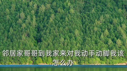 鄰居家哥哥到我家來(lái)對(duì)我動(dòng)手動(dòng)腳我該怎么辦