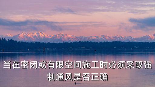強制通風(fēng)，當在密閉或有限空間施工時必須采取強制通風(fēng)是否正確