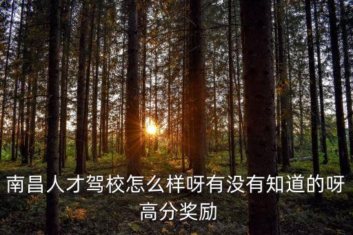 南昌人才駕校怎么樣呀有沒有知道的呀 高分獎(jiǎng)勵(lì)