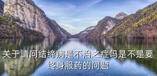 關(guān)于請問結(jié)締病是不治之癥嗎是不是要終身服藥的問題