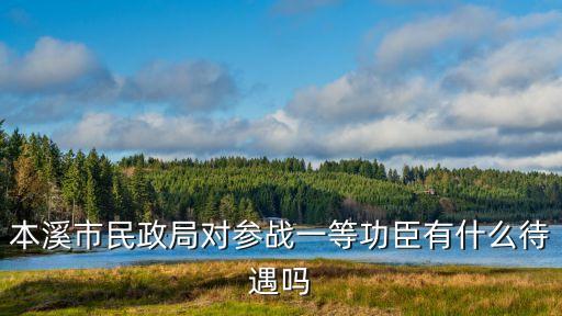 本溪市民政局對參戰(zhàn)一等功臣有什么待遇嗎