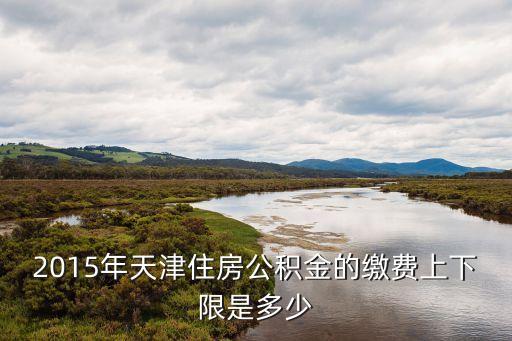 天津公積金上限，天津個人住房公積金現(xiàn)在最多能貸多少錢