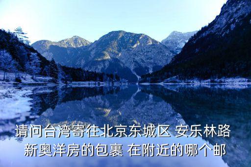 請問臺灣寄往北京東城區(qū) 安樂林路 新奧洋房的包裹 在附近的哪個郵