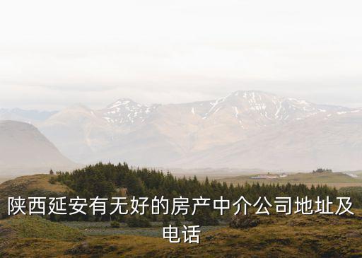 長河地產(chǎn)，陜西延安有無好的房產(chǎn)中介公司地址及電話