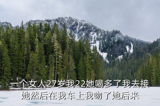在車上要了我很久，一個(gè)女人27歲我22她喝多了我去接她然后在我車上我吻了她后來(lái)