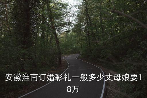 安徽淮南訂婚彩禮一般多少丈母娘要18萬