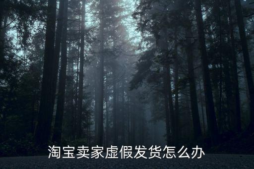 淘寶虛假發(fā)貨，淘寶賣家虛假發(fā)貨怎么辦