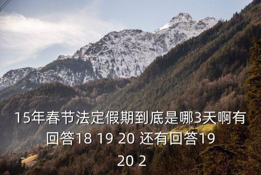 春節(jié)放假三天，15年春節(jié)法定假期到底是哪3天啊有回答18 19 20 還有回答19 20 2