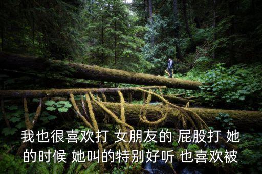 我也很喜歡打 女朋友的 屁股打 她的時(shí)候 她叫的特別好聽 也喜歡被