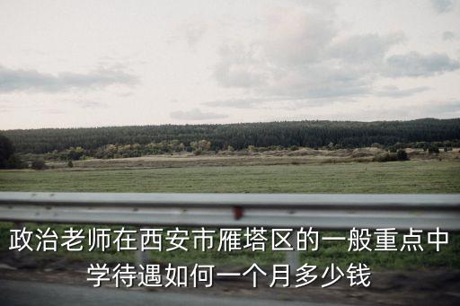 政治老師在西安市雁塔區(qū)的一般重點(diǎn)中學(xué)待遇如何一個(gè)月多少錢