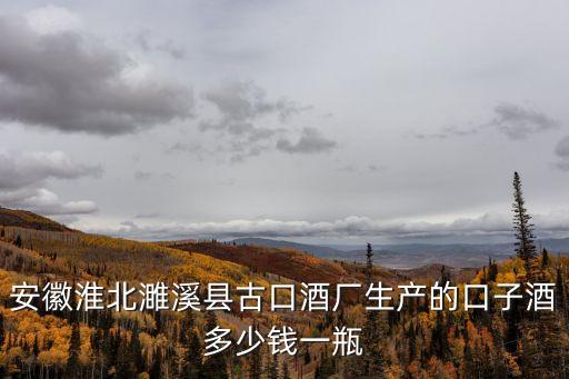 安徽淮北濉溪縣古口酒廠生產(chǎn)的口子酒多少錢一瓶
