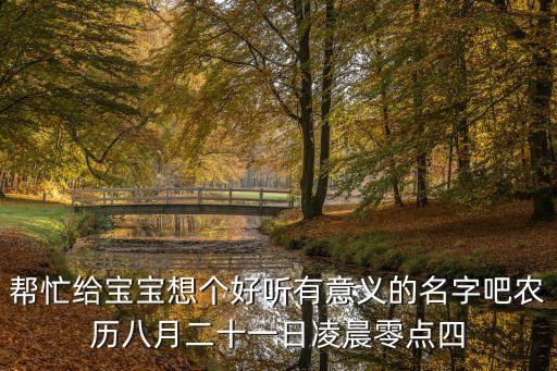 幫忙給寶寶想個(gè)好聽有意義的名字吧農(nóng)歷八月二十一日凌晨零點(diǎn)四