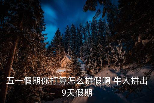 拼假，五一假期你打算怎么拼假啊 牛人拼出9天假期