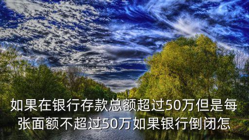 如果在銀行存款總額超過50萬但是每張面額不超過50萬如果銀行倒閉怎