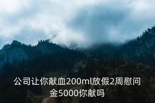 獻血200cc補貼2000塊，公司讓你獻血200ml放假2周慰問金5000你獻嗎