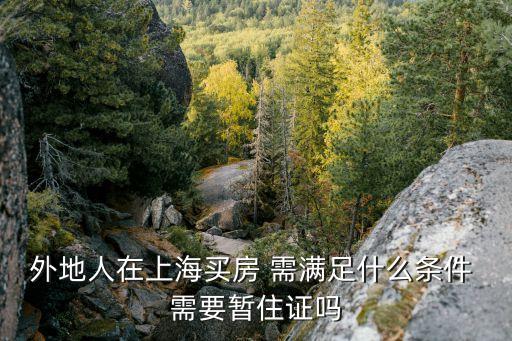 外地人在上海買房 需滿足什么條件 需要暫住證嗎