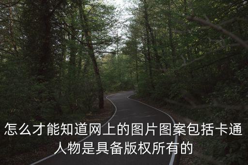 怎么才能知道網(wǎng)上的圖片圖案包括卡通人物是具備版權(quán)所有的