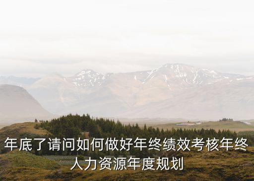 年底了請(qǐng)問(wèn)如何做好年終績(jī)效考核年終人力資源年度規(guī)劃