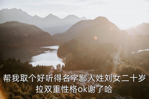 幫我取個(gè)好聽(tīng)得名字鄙人姓劉女二十歲拉雙重性格ok謝了哈