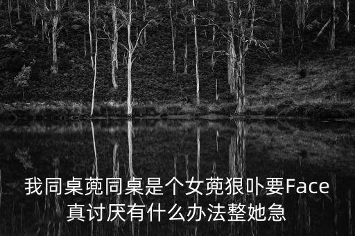我同桌蔸同桌是個(gè)女蔸狠卟要Face真討厭有什么辦法整她急