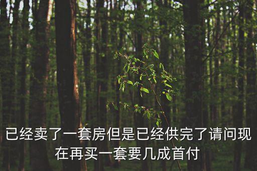已經(jīng)賣了一套房但是已經(jīng)供完了請問現(xiàn)在再買一套要幾成首付