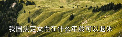 我國法定女性在什么年齡可以退休