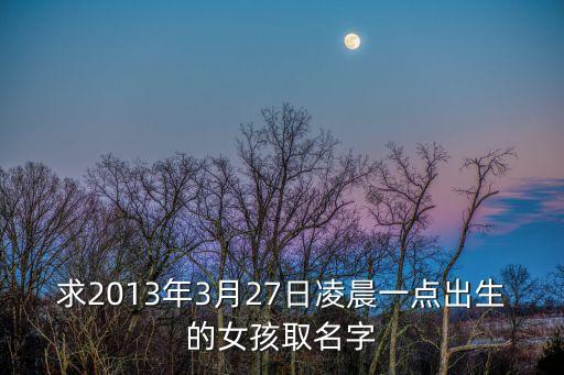 求2013年3月27日凌晨一點(diǎn)出生的女孩取名字