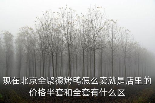 現(xiàn)在北京全聚德烤鴨怎么賣(mài)就是店里的價(jià)格半套和全套有什么區(qū)
