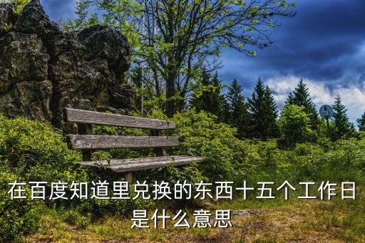 15個(gè)工作日，在百度知道里兌換的東西十五個(gè)工作日是什么意思