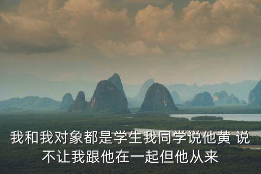 我和我對象都是學(xué)生我同學(xué)說他黃 說不讓我跟他在一起但他從來