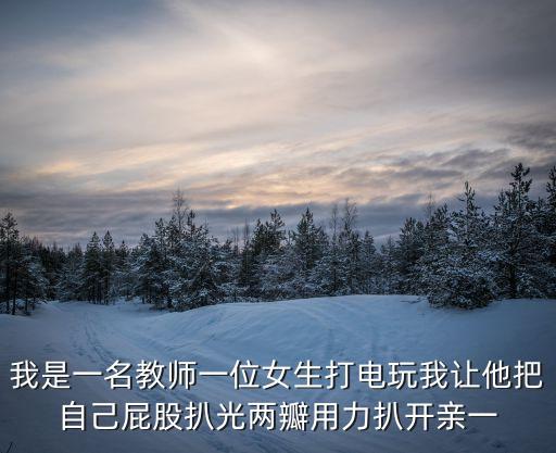 老師讓我艸，我是一名教師一位女生打電玩我讓他把自己屁股扒光兩瓣用力扒開(kāi)親一