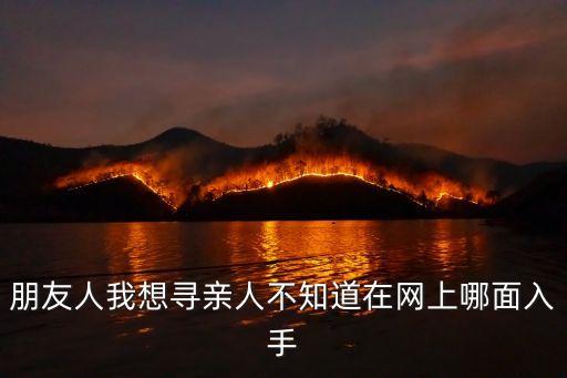 朋友人我想尋親人不知道在網(wǎng)上哪面入手