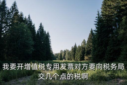 我要開(kāi)增值稅專(zhuān)用發(fā)票對(duì)方要向稅務(wù)局交幾個(gè)點(diǎn)的稅啊