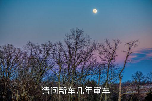 審車年限最新規(guī)定，請問新車幾年審車