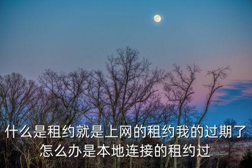 什么是租約就是上網(wǎng)的租約我的過期了怎么辦是本地連接的租約過