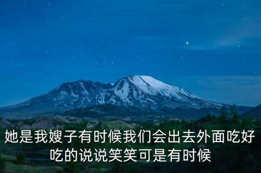 她是我嫂子有時(shí)候我們會(huì)出去外面吃好吃的說說笑笑可是有時(shí)候