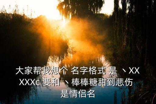 大家?guī)臀蚁雮€ 名字格式 是 丶XXXXXc 要和 丶棒棒糖甜到悲傷 是情侶名