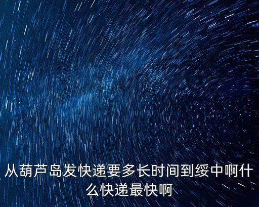 從葫蘆島發(fā)快遞要多長(zhǎng)時(shí)間到綏中啊什么快遞最快啊