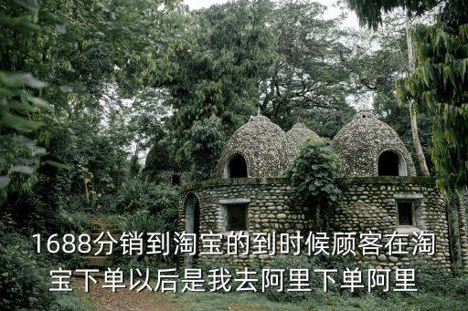 1688分銷到淘寶的到時候顧客在淘寶下單以后是我去阿里下單阿里