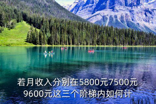 若月收入分別在5800元7500元9600元這三個(gè)階梯內(nèi)如何計(jì)
