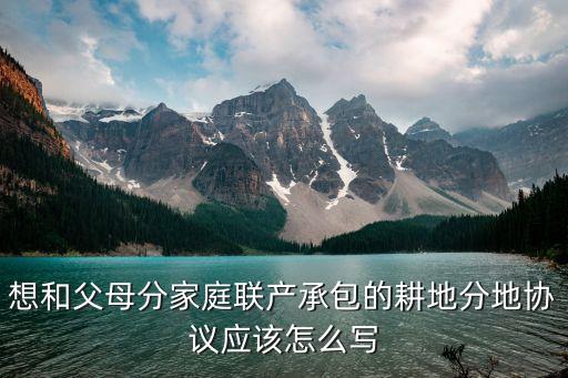 想和父母分家庭聯(lián)產(chǎn)承包的耕地分地協(xié)議應(yīng)該怎么寫