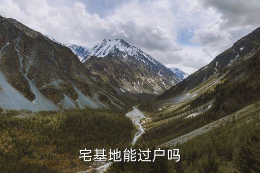 宅基地能過戶嗎，宅基證能過戶嗎需要什么手續(xù)