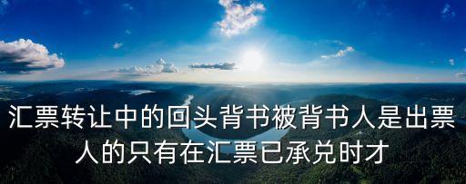 匯票轉(zhuǎn)讓中的回頭背書被背書人是出票人的只有在匯票已承兌時才