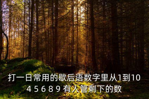 打一日常用的歇后語數(shù)字里從1到104 5 6 8 9 有人管剩下的數(shù)