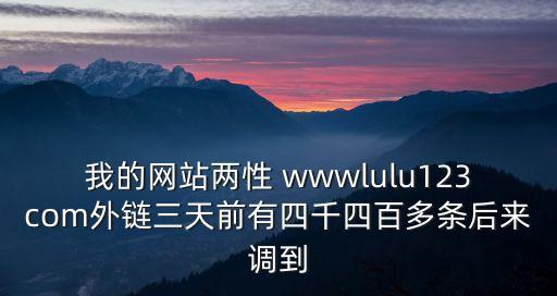 我的網(wǎng)站兩性 wwwlulu123com外鏈三天前有四千四百多條后來調(diào)到