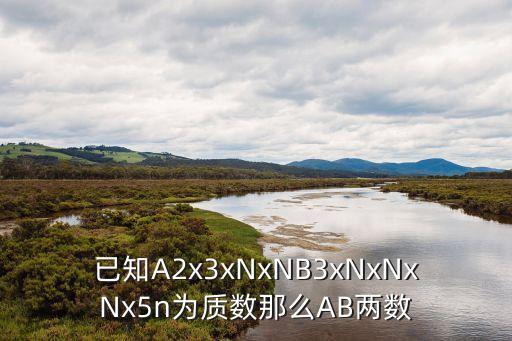 已知A2x3xNxNB3xNxNxNx5n為質(zhì)數(shù)那么AB兩數(shù)
